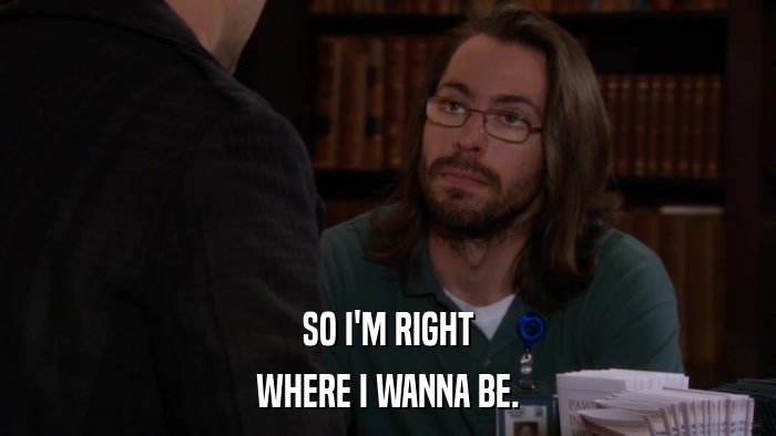 SO I'M RIGHT WHERE I WANNA BE. 