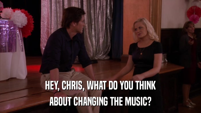 HEY, CHRIS, WHAT DO YOU THINK ABOUT CHANGING THE MUSIC? 