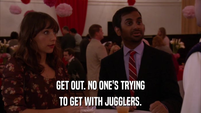 GET OUT. NO ONE'S TRYING TO GET WITH JUGGLERS. 