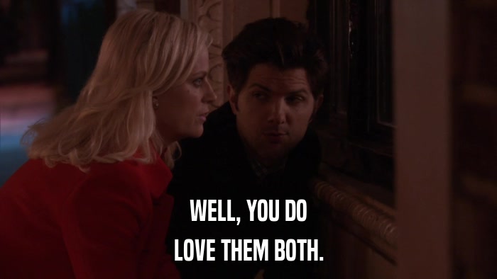 WELL, YOU DO LOVE THEM BOTH. 