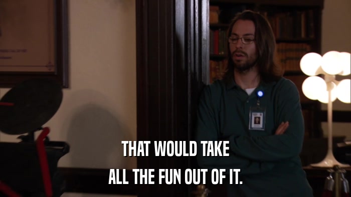 THAT WOULD TAKE ALL THE FUN OUT OF IT. 
