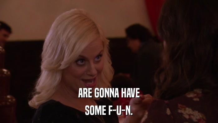 ARE GONNA HAVE SOME F-U-N. 