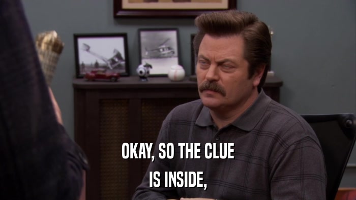 OKAY, SO THE CLUE IS INSIDE, 