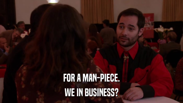 FOR A MAN-PIECE. WE IN BUSINESS? 