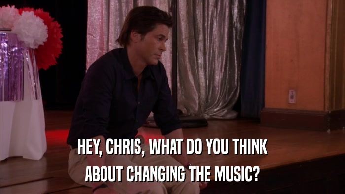 HEY, CHRIS, WHAT DO YOU THINK ABOUT CHANGING THE MUSIC? 