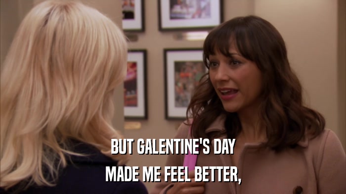 BUT GALENTINE'S DAY MADE ME FEEL BETTER, 
