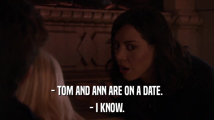 - TOM AND ANN ARE ON A DATE. - I KNOW. 