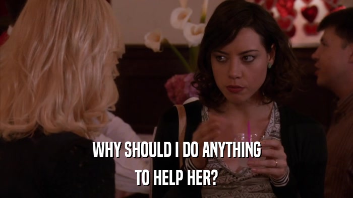WHY SHOULD I DO ANYTHING TO HELP HER? 