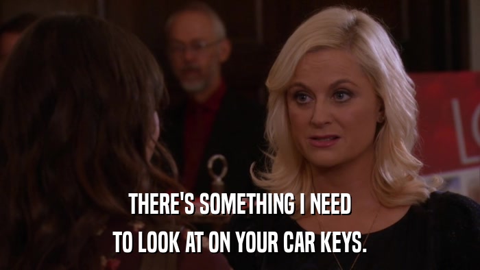 THERE'S SOMETHING I NEED TO LOOK AT ON YOUR CAR KEYS. 