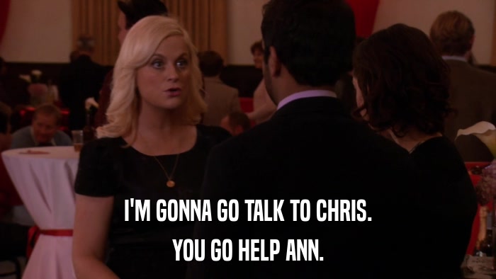 I'M GONNA GO TALK TO CHRIS. YOU GO HELP ANN. 