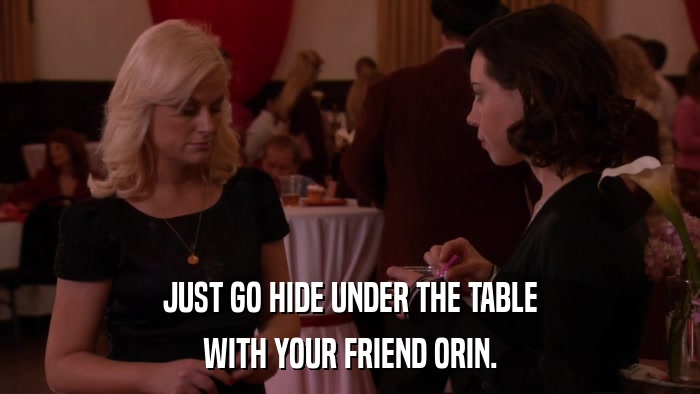 JUST GO HIDE UNDER THE TABLE WITH YOUR FRIEND ORIN. 