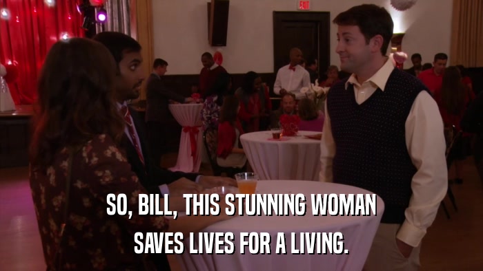SO, BILL, THIS STUNNING WOMAN SAVES LIVES FOR A LIVING. 