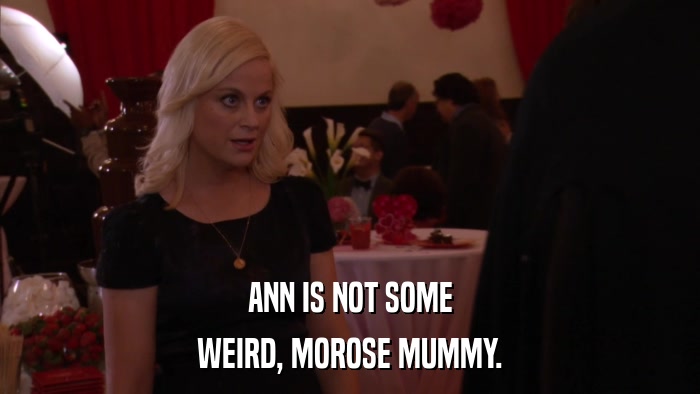 ANN IS NOT SOME WEIRD, MOROSE MUMMY. 