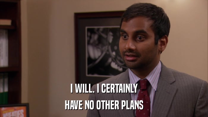 I WILL. I CERTAINLY HAVE NO OTHER PLANS 