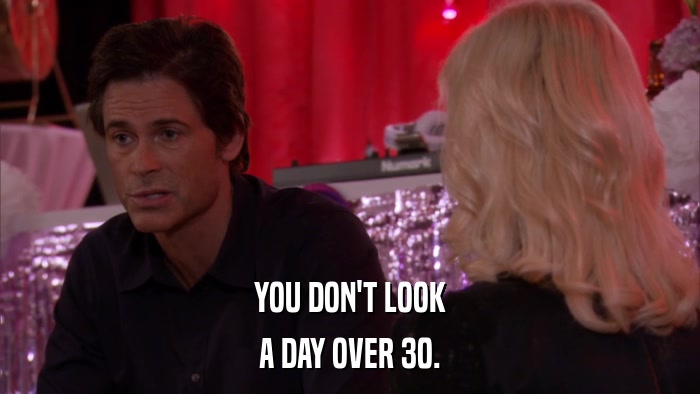 YOU DON'T LOOK A DAY OVER 30. 