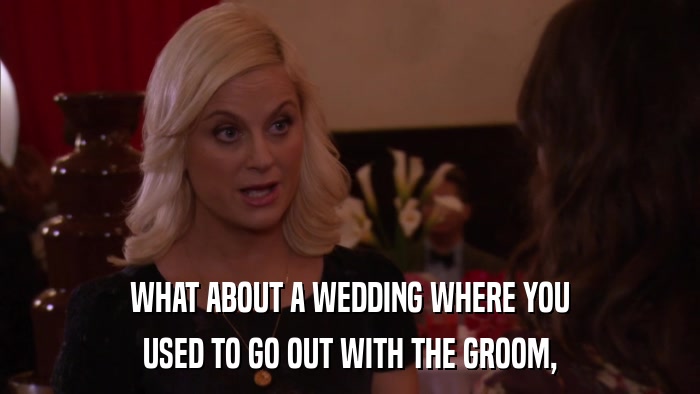 WHAT ABOUT A WEDDING WHERE YOU USED TO GO OUT WITH THE GROOM, 