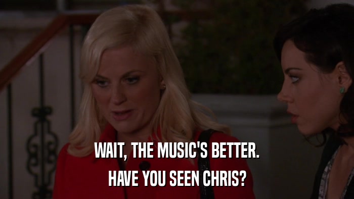 WAIT, THE MUSIC'S BETTER. HAVE YOU SEEN CHRIS? 