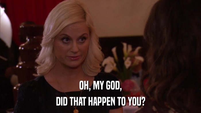 OH, MY GOD, DID THAT HAPPEN TO YOU? 