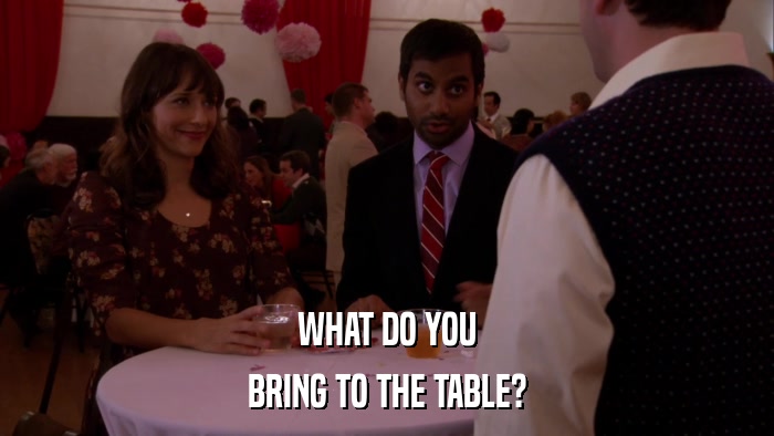 WHAT DO YOU BRING TO THE TABLE? 