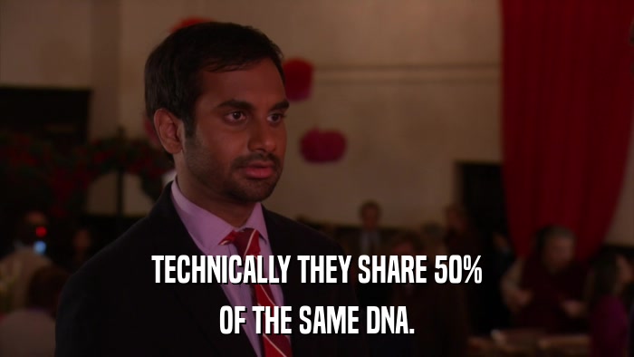 TECHNICALLY THEY SHARE 50% OF THE SAME DNA. 