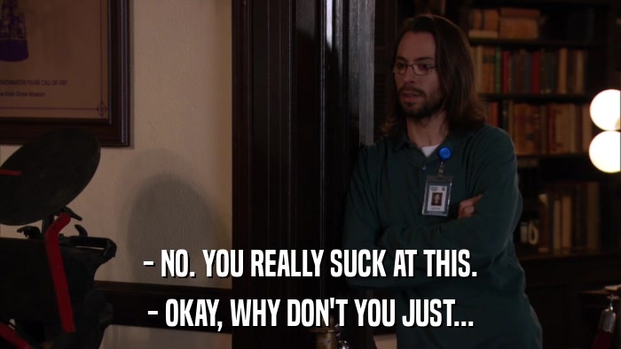 - NO. YOU REALLY SUCK AT THIS. - OKAY, WHY DON'T YOU JUST... 