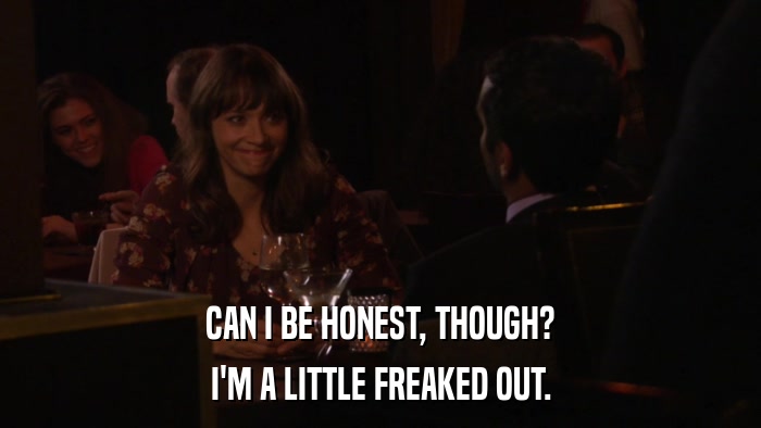 CAN I BE HONEST, THOUGH? I'M A LITTLE FREAKED OUT. 