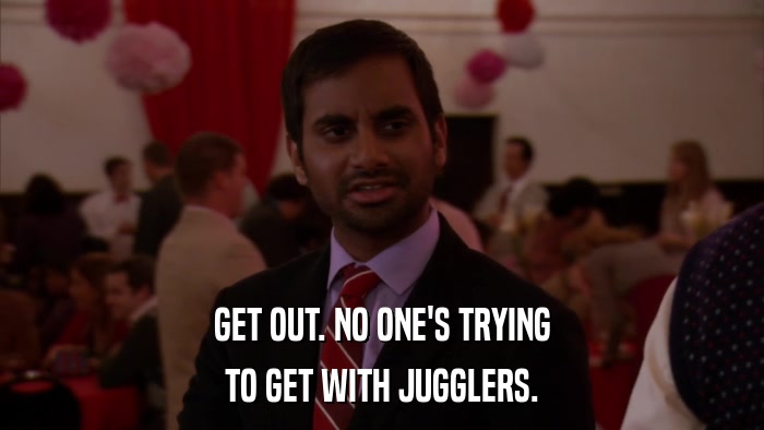 GET OUT. NO ONE'S TRYING TO GET WITH JUGGLERS. 