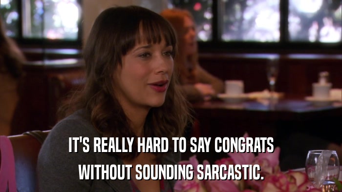 IT'S REALLY HARD TO SAY CONGRATS WITHOUT SOUNDING SARCASTIC. 