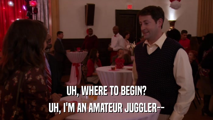 UH, WHERE TO BEGIN? UH, I'M AN AMATEUR JUGGLER-- 