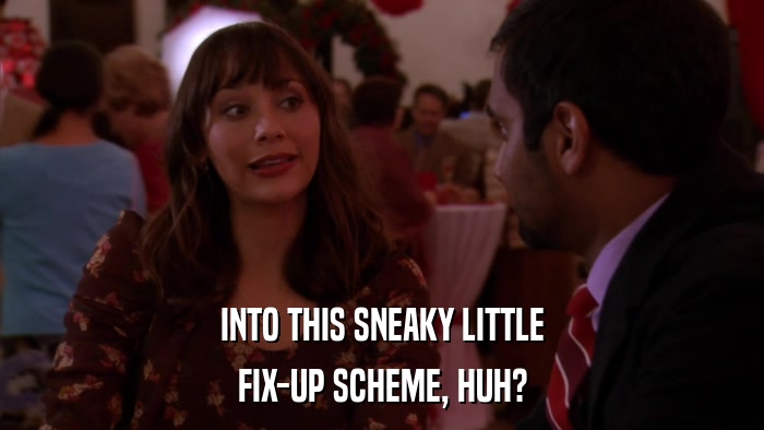 INTO THIS SNEAKY LITTLE FIX-UP SCHEME, HUH? 