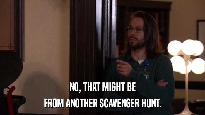 NO, THAT MIGHT BE FROM ANOTHER SCAVENGER HUNT. 