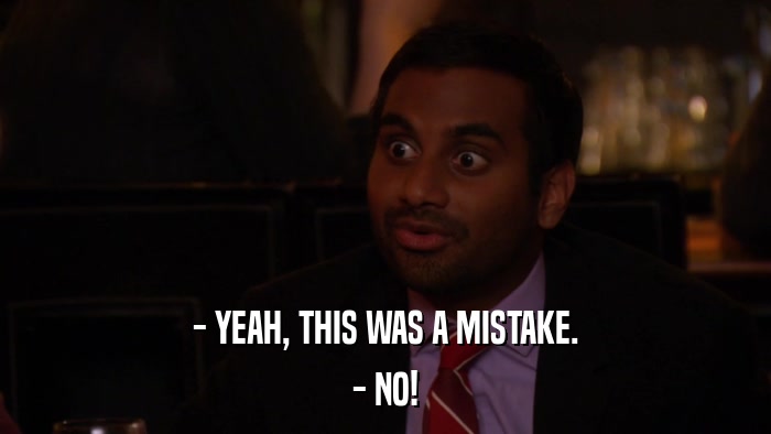 - YEAH, THIS WAS A MISTAKE. - NO! 