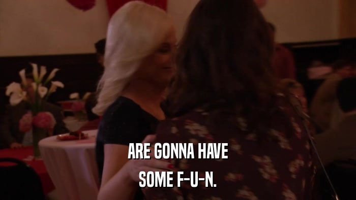 ARE GONNA HAVE SOME F-U-N. 