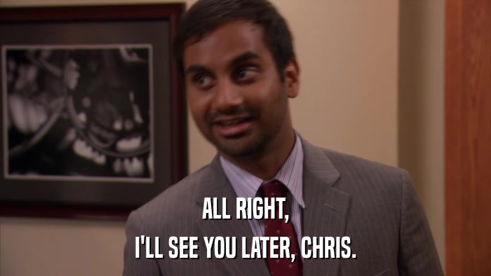 ALL RIGHT, I'LL SEE YOU LATER, CHRIS. 