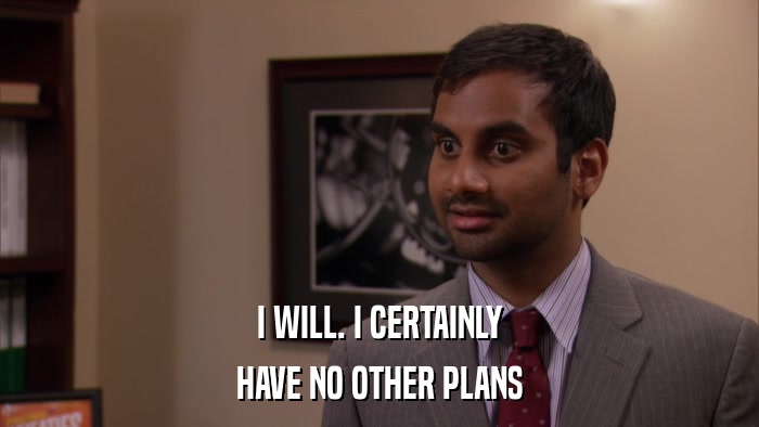 I WILL. I CERTAINLY HAVE NO OTHER PLANS 