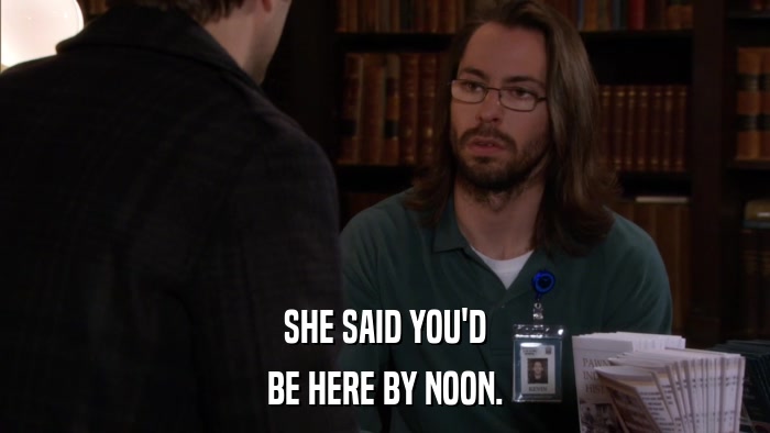 SHE SAID YOU'D BE HERE BY NOON. 