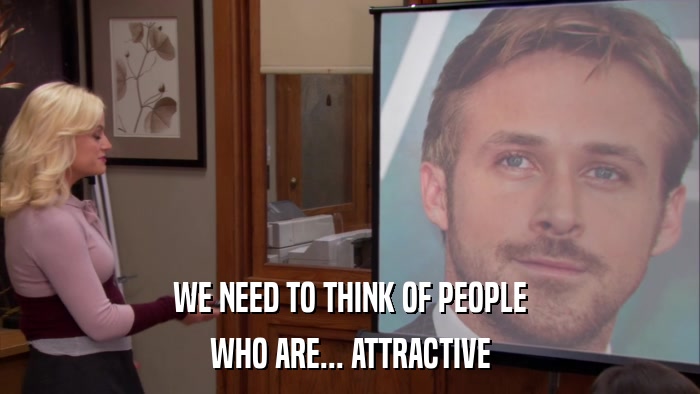WE NEED TO THINK OF PEOPLE WHO ARE... ATTRACTIVE 