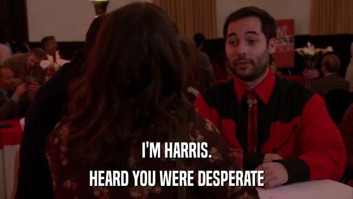 I'M HARRIS. HEARD YOU WERE DESPERATE 