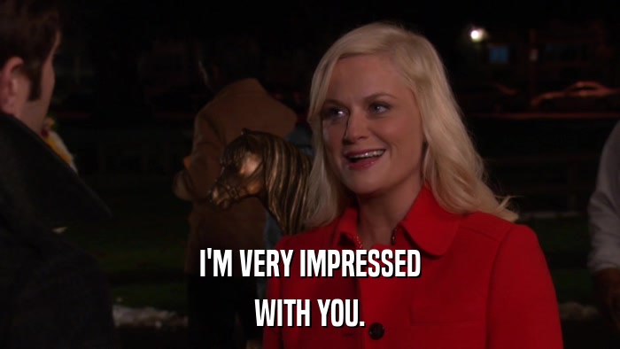 I'M VERY IMPRESSED WITH YOU. 