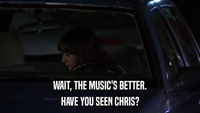 WAIT, THE MUSIC'S BETTER. HAVE YOU SEEN CHRIS? 