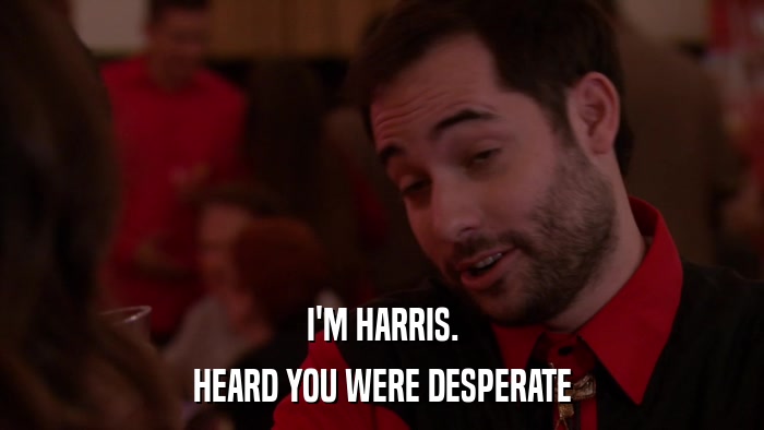 I'M HARRIS. HEARD YOU WERE DESPERATE 
