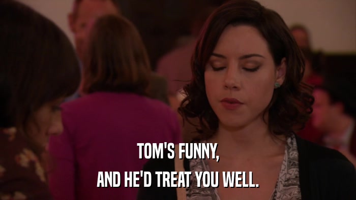 TOM'S FUNNY, AND HE'D TREAT YOU WELL. 