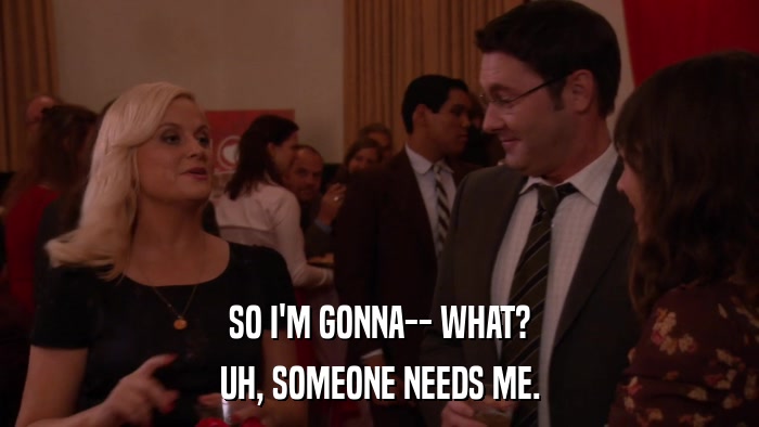 SO I'M GONNA-- WHAT? UH, SOMEONE NEEDS ME. 