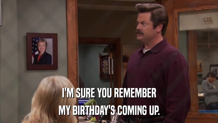 I'M SURE YOU REMEMBER MY BIRTHDAY'S COMING UP. 