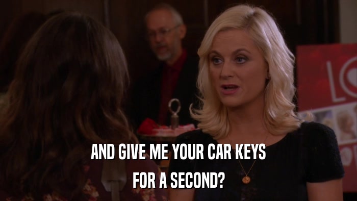 AND GIVE ME YOUR CAR KEYS FOR A SECOND? 