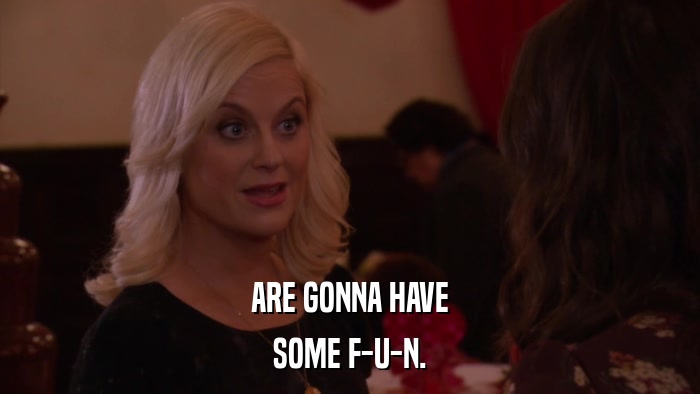 ARE GONNA HAVE SOME F-U-N. 