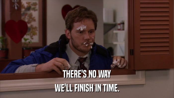 THERE'S NO WAY WE'LL FINISH IN TIME. 
