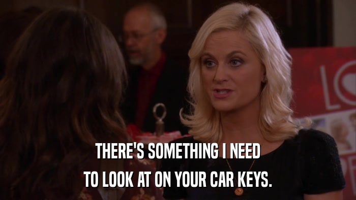 THERE'S SOMETHING I NEED TO LOOK AT ON YOUR CAR KEYS. 