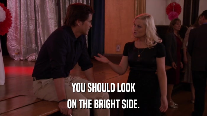 YOU SHOULD LOOK ON THE BRIGHT SIDE. 