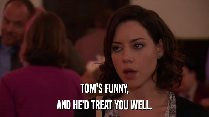 TOM'S FUNNY, AND HE'D TREAT YOU WELL. 